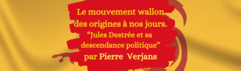 Conférence : « Le mouvement wallon des origines à nos jours. Jules Destrée et sa descendance politique » par Monsieur Pierre Verjans 